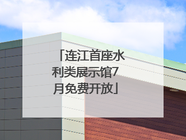 连江首座水利类展示馆7月免费开放