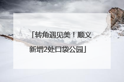 转角遇见美！顺义新增2处口袋公园