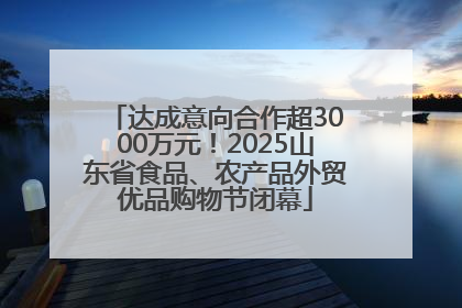 达成意向合作超3000万元！2025山东省食品、农产品外贸优品购物节闭幕
