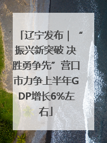 辽宁发布｜“振兴新突破 决胜勇争先”营口市力争上半年GDP增长6%左右
