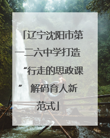 辽宁沈阳市第一二六中学打造“行走的思政课” 解码育人新范式