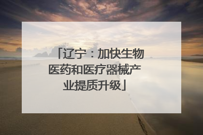 辽宁：加快生物医药和医疗器械产业提质升级