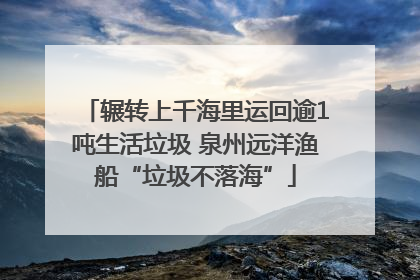 辗转上千海里运回逾1吨生活垃圾 泉州远洋渔船“垃圾不落海”