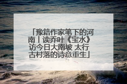 豫籍作家笔下的河南丨读乔叶《宝水》访今日大南坡 太行古村落的诗意重生
