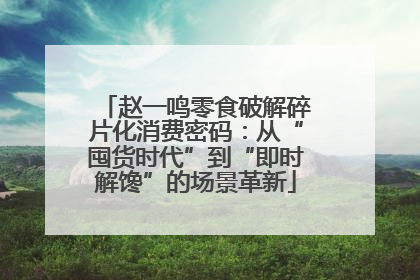 赵一鸣零食破解碎片化消费密码：从“囤货时代”到“即时解馋”的场景革新