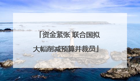 资金紧张 联合国拟大幅削减预算并裁员
