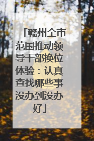 赣州全市范围推动领导干部换位体验：认真查找哪些事没办到没办好