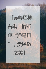赤峰巴林右旗：格斯尔“浴马日”，赏民俗之美