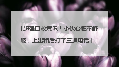 超强自救意识！小伙心脏不舒服，上出租后打了三通电话