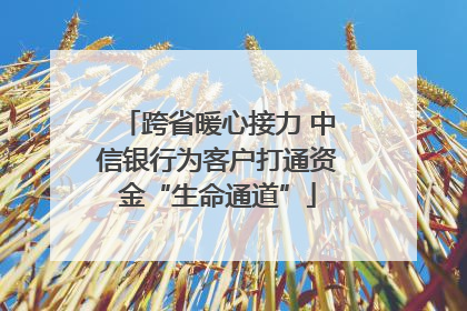 跨省暖心接力 中信银行为客户打通资金“生命通道”