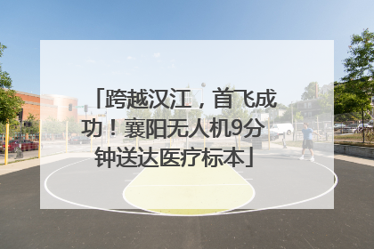 跨越汉江，首飞成功！襄阳无人机9分钟送达医疗标本