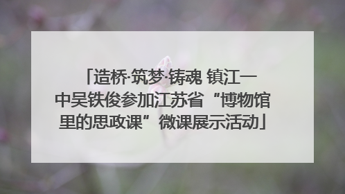 造桥·筑梦·铸魂 镇江一中吴铁俊参加江苏省“博物馆里的思政课”微课展示活动