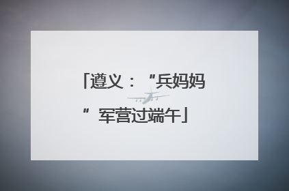 遵义：“兵妈妈”军营过端午