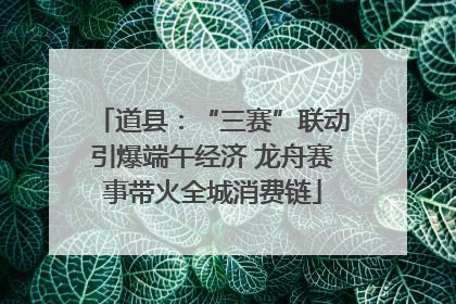 道县：“三赛”联动引爆端午经济 龙舟赛事带火全城消费链