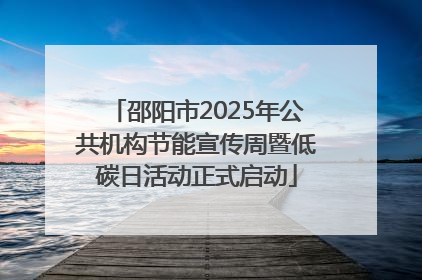 邵阳市2025年公共机构节能宣传周暨低碳日活动正式启动
