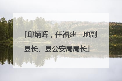 邱炳晖，任福建一地副县长、县公安局局长