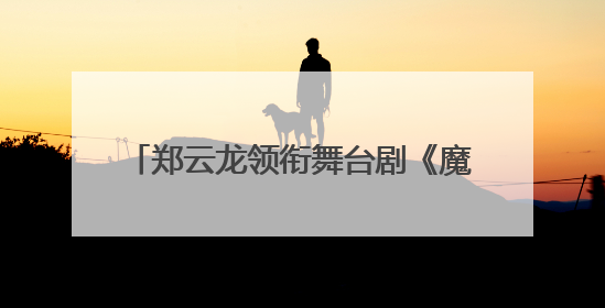郑云龙领衔舞台剧《魔幻时刻》将登陆珠海