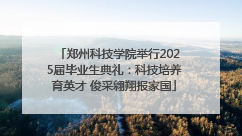 郑州科技学院举行2025届毕业生典礼：科技培养育英才 俊采翱翔报家国