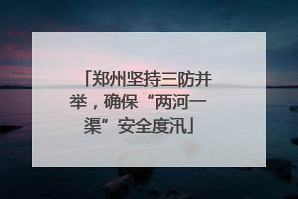 郑州坚持三防并举，确保“两河一渠”安全度汛