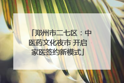 郑州市二七区：中医药文化夜市 开启家医签约新模式