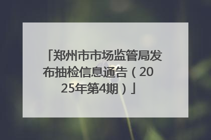 郑州市市场监管局发布抽检信息通告（2025年第4期）