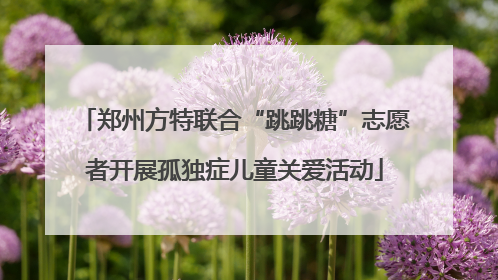 郑州方特联合“跳跳糖”志愿者开展孤独症儿童关爱活动