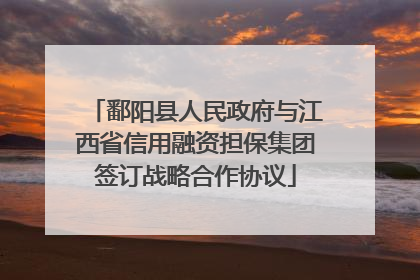 鄱阳县人民政府与江西省信用融资担保集团签订战略合作协议