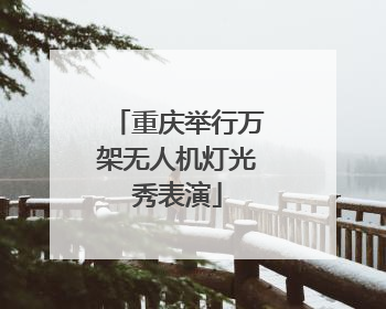 重庆举行万架无人机灯光秀表演