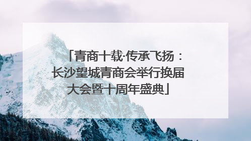 青商十载·传承飞扬：长沙望城青商会举行换届大会暨十周年盛典
