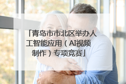 青岛市市北区举办人工智能应用（AI视频制作）专项竞赛
