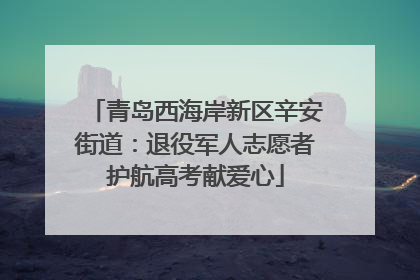 青岛西海岸新区辛安街道：退役军人志愿者护航高考献爱心