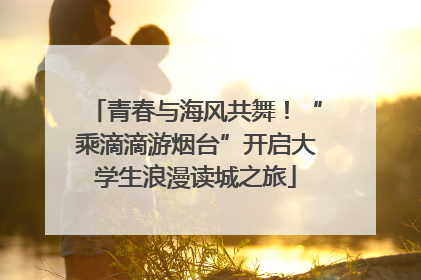青春与海风共舞！“乘滴滴游烟台”开启大学生浪漫读城之旅