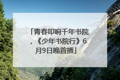 青春叩响千年书院，《少年书院行》6月9日晚首播