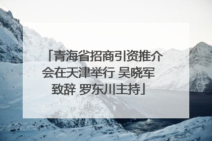 青海省招商引资推介会在天津举行 吴晓军致辞 罗东川主持