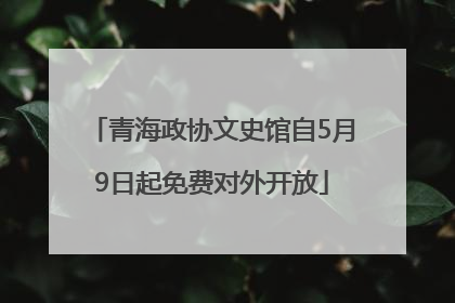 青海政协文史馆自5月9日起免费对外开放