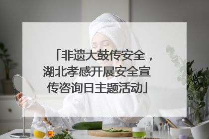 非遗大鼓传安全，湖北孝感开展安全宣传咨询日主题活动
