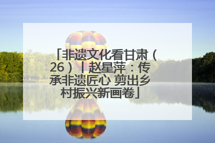 非遗文化看甘肃（26）丨赵星萍：传承非遗匠心 剪出乡村振兴新画卷