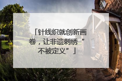 针线织就创新画卷，让非遗刺绣“不被定义”
