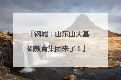 钢城：山东山大基础教育集团来了！