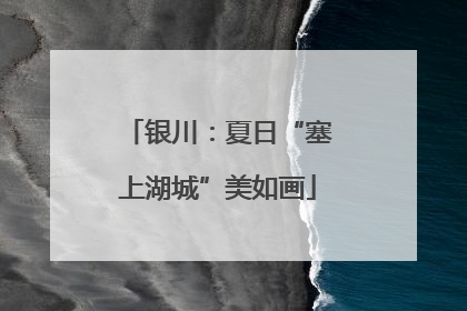 银川：夏日“塞上湖城”美如画