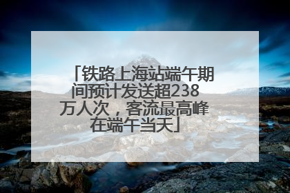 铁路上海站端午期间预计发送超238万人次，客流最高峰在端午当天