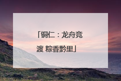 铜仁：龙舟竞渡 粽香黔里
