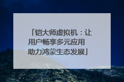 铠大师虚拟机：让用户畅享多元应用 助力鸿蒙生态发展
