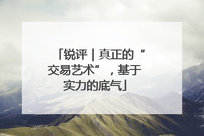 锐评｜真正的“交易艺术”，基于实力的底气