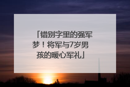 错别字里的强军梦！将军与7岁男孩的暖心军礼