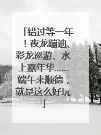 错过等一年！夜龙蹦迪、彩龙巡游、水上嘉年华……端午来顺德，就是这么好玩