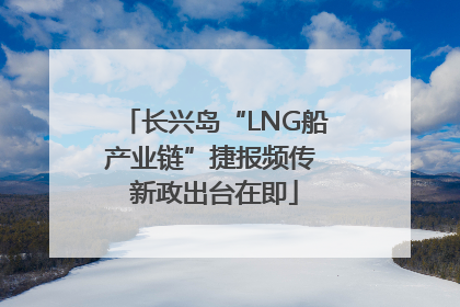 长兴岛“LNG船产业链”捷报频传 新政出台在即