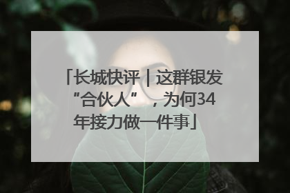 长城快评｜这群银发“合伙人”，为何34年接力做一件事
