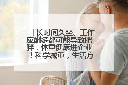 长时间久坐、工作应酬多都可能导致肥胖，体重健康进企业！科学减重，生活方式这样干预
