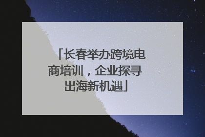 长春举办跨境电商培训，企业探寻出海新机遇